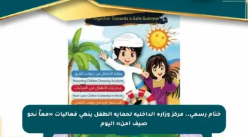 ختام رسمي.. مركز وزارة الداخلية لحماية الطفل ينهي فعاليات «معاً نحو صيف آمن» اليوم